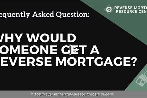 FAQ Why would someone get a reverse mortgage?