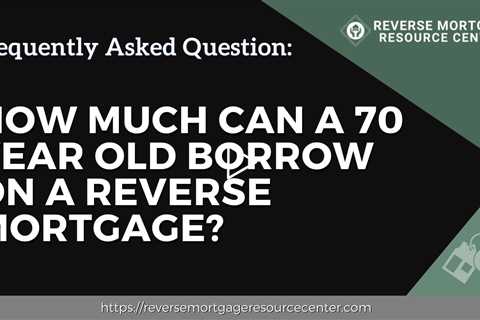FAQ How much can a 70 year old borrow on a reverse mortgage? | Reverse Mortgage Resource Center