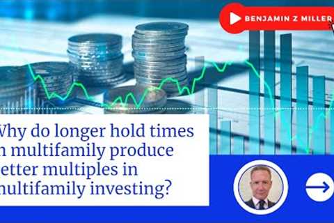 Why do longer hold times in multifamily produce better multiples in multifamily investing?