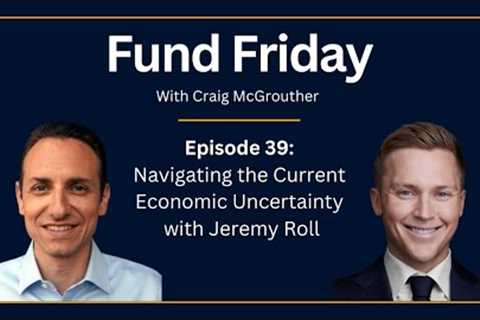 Fund Friday E39: Navigating the Current Economic Uncertainty with Jeremy Roll