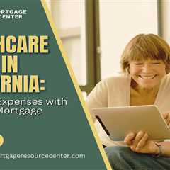 Healthcare Costs in California: Mitigating Expenses with a Reverse Mortgage