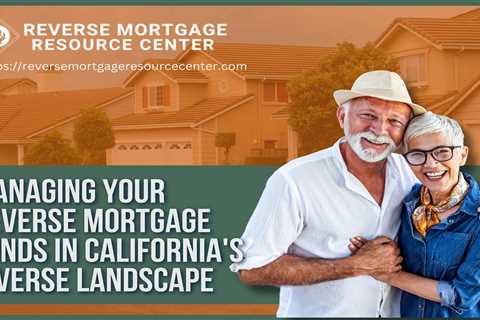 Managing Your Reverse Mortgage Funds in California’s Diverse Landscape