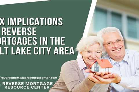 Tax Implications of Reverse Mortgages in the Salt Lake City Area