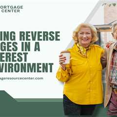 Navigating Reverse Mortgages in a Low-Interest Rate Environment