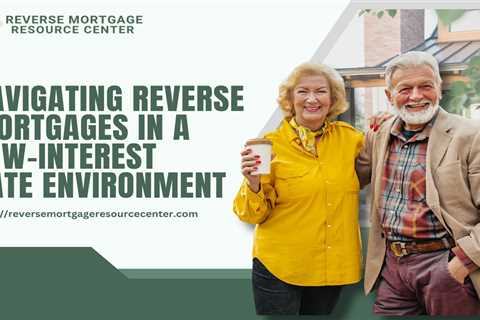 Navigating Reverse Mortgages in a Low-Interest Rate Environment