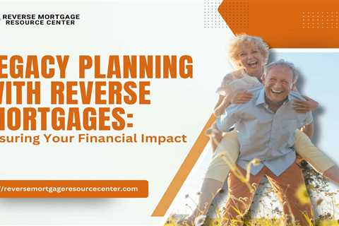 Legacy Planning with Reverse Mortgages: Ensuring Your Financial Impact