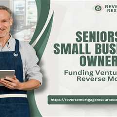 Seniors and Small Business Ownership: Funding Ventures with Reverse Mortgages