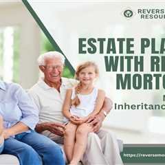 Estate Planning with Reverse Mortgages: Maximizing Inheritance for Heirs