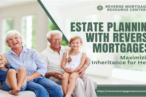 Estate Planning with Reverse Mortgages: Maximizing Inheritance for Heirs