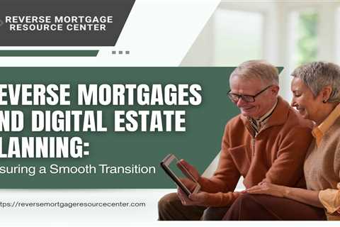 Reverse Mortgages and Digital Estate Planning: Ensuring a Smooth Transition
