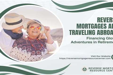 Reverse Mortgages and Traveling Abroad: Financing Global Adventures in Retirement