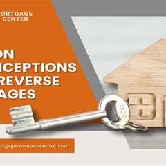 Common Misconceptions About Reverse Mortgages
