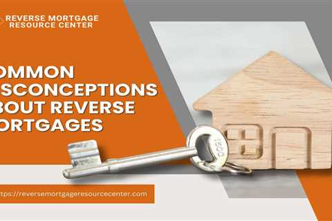 Common Misconceptions About Reverse Mortgages