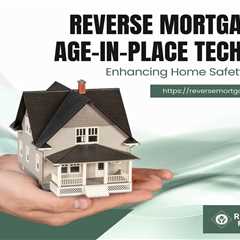 Reverse Mortgages and Age-in-Place Technology: Enhancing Home Safety and Comfort