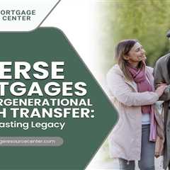 Reverse Mortgages and Intergenerational Wealth Transfer: Ensuring a Lasting Legacy