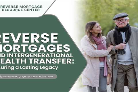 Reverse Mortgages and Intergenerational Wealth Transfer: Ensuring a Lasting Legacy