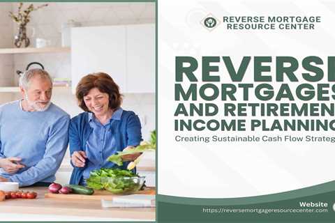 Reverse Mortgages and Retirement Income Planning: Creating Sustainable Cash Flow Strategies