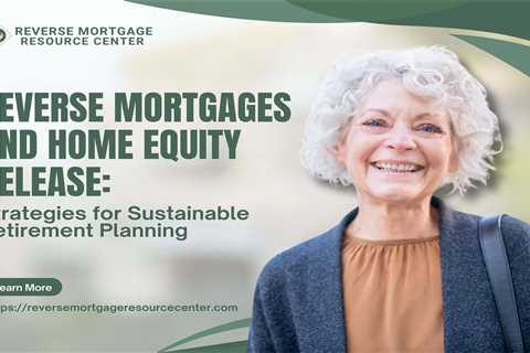 Reverse Mortgages and Home Equity Release: Strategies for Sustainable Retirement Planning